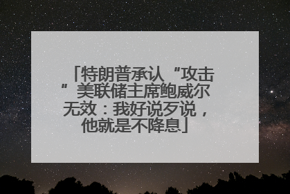 特朗普承认“攻击”美联储主席鲍威尔无效：我好说歹说，他就是不降息