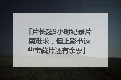 片长超9小时纪录片一票难求，但上影节这些宝藏片还有余票