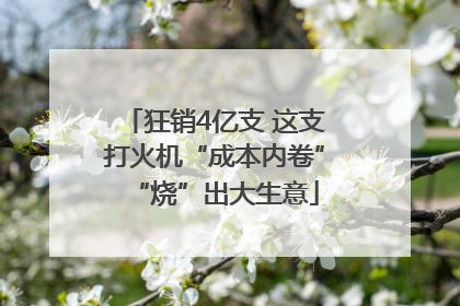 狂销4亿支 这支打火机“成本内卷”“烧”出大生意