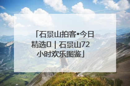 石景山拍客•今日精选⑲｜石景山72小时欢乐图鉴