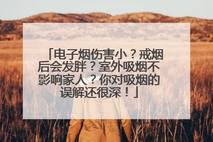 电子烟伤害小？戒烟后会发胖？室外吸烟不影响家人？你对吸烟的误解还很深！