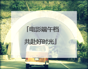 电影端午档 共赴好时光