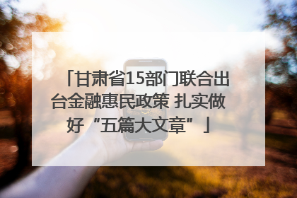 甘肃省15部门联合出台金融惠民政策 扎实做好“五篇大文章”