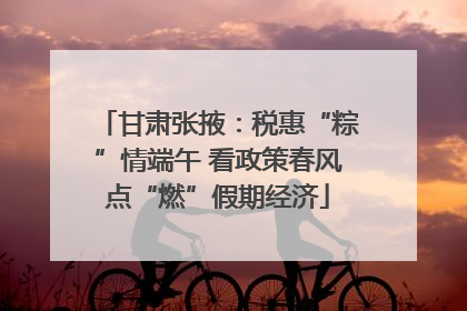 甘肃张掖：税惠“粽”情端午 看政策春风点“燃”假期经济