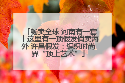 畅卖全球 河南有一套丨这里有一顶假发俏卖海外 许昌假发：编织时尚界“顶上艺术”