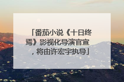 番茄小说《十日终焉》影视化导演官宣，将由许宏宇执导