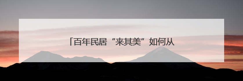 百年民居“来其美”如何从危房“孤岛”变挂牌文物？