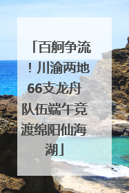 百舸争流！川渝两地66支龙舟队伍端午竞渡绵阳仙海湖