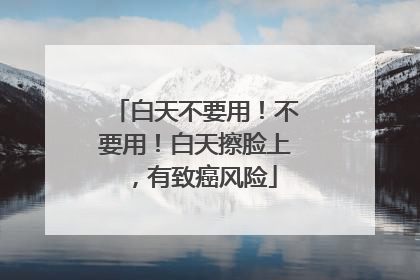 白天不要用！不要用！白天擦脸上，有致癌风险