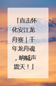 直击怀化安江龙舟赛｜千年龙舟魂，呐喊声震天！