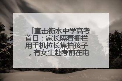 直击衡水中学高考首日：家长隔着栅栏用手机拉长焦拍孩子，有女生赴考前在电话亭与家人通话