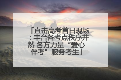 直击高考首日现场：丰台各考点秩序井然 各方力量“爱心伴考”服务考生