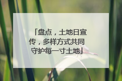 盘点，土地日宣传，多样方式共同守护每一寸土地