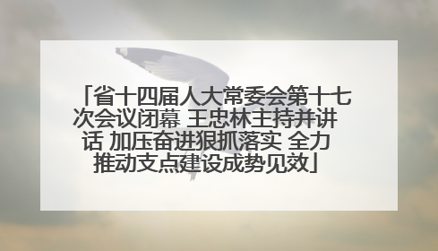 省十四届人大常委会第十七次会议闭幕 王忠林主持并讲话 加压奋进狠抓落实 全力推动支点建设成势见效