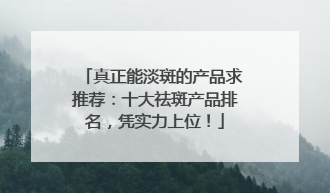 真正能淡斑的产品求推荐：十大祛斑产品排名，凭实力上位！