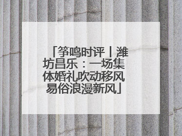 筝鸣时评丨潍坊昌乐：一场集体婚礼吹动移风易俗浪漫新风
