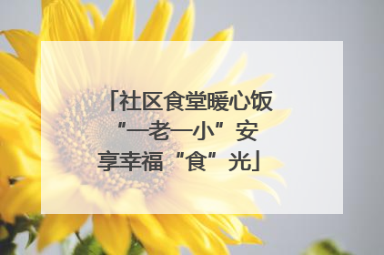 社区食堂暖心饭 “一老一小”安享幸福“食”光