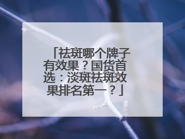 祛斑哪个牌子有效果？国货首选：淡斑祛斑效果排名第一？