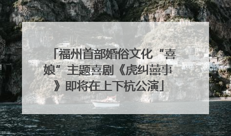 福州首部婚俗文化“喜娘”主题喜剧《虎纠囍事》即将在上下杭公演