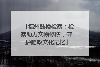 福州鼓楼检察：检察助力文物修缮，守护船政文化记忆