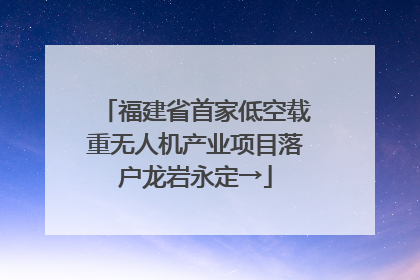 福建省首家低空载重无人机产业项目落户龙岩永定→