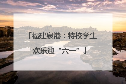 福建泉港：特校学生 欢乐迎“六一”
