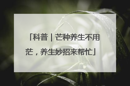 科普｜芒种养生不用茫，养生妙招来帮忙