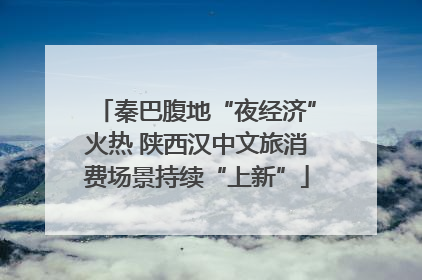 秦巴腹地“夜经济”火热 陕西汉中文旅消费场景持续“上新”