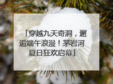 穿越九天奇洞，邂逅端午浪漫！茅岩河夏日狂欢启幕