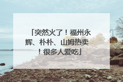 突然火了！福州永辉、朴朴、山姆热卖！很多人爱吃