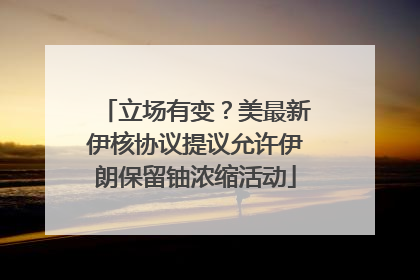 立场有变？美最新伊核协议提议允许伊朗保留铀浓缩活动