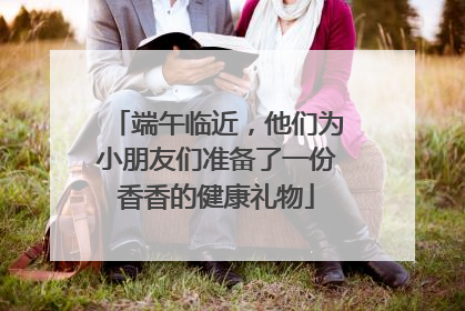 端午临近，他们为小朋友们准备了一份香香的健康礼物