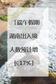 端午假期湖南出入境人数预计增长17%