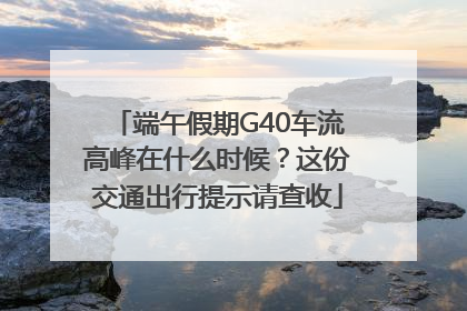 端午假期G40车流高峰在什么时候？这份交通出行提示请查收