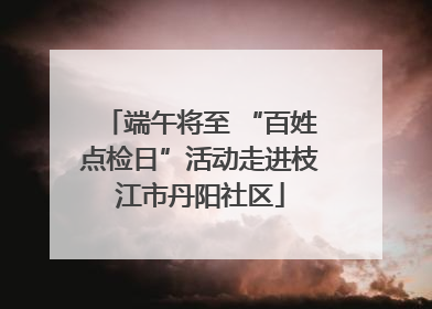 端午将至 “百姓点检日”活动走进枝江市丹阳社区