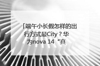 端午小长假怎样的出行方式最City？华为nova 14“真就不一样”！