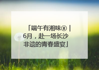 端午有湘味⑧｜6月，赴一场长沙非遗的青春盛宴