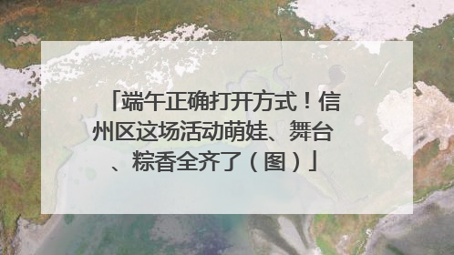 端午正确打开方式！信州区这场活动萌娃、舞台、粽香全齐了（图）