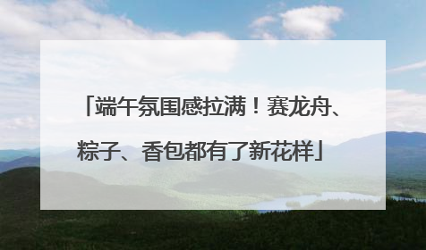 端午氛围感拉满！赛龙舟、粽子、香包都有了新花样