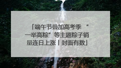 端午节叠加高考季 “一举高粽”等主题粽子销量连日上涨丨封面有数