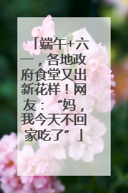 端午+六一，各地政府食堂又出新花样！网友：“妈，我今天不回家吃了”