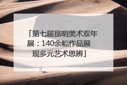 第七届昆明美术双年展：140余幅作品展现多元艺术思辨