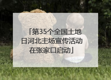 第35个全国土地日河北主场宣传活动在张家口启动