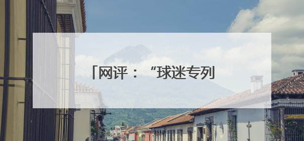 网评：“球迷专列”奏响文旅交融与体育发展的激昂乐章