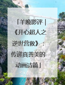 羊晚影评｜《开心超人之逆世营救》：传递真善美的动画诗篇