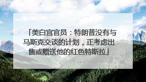 美白宫官员：特朗普没有与马斯克交谈的计划，正考虑出售或赠送他的红色特斯拉