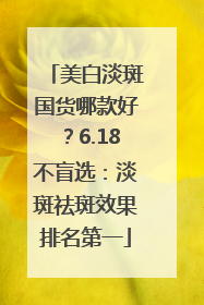 美白淡斑国货哪款好？6.18不盲选：淡斑祛斑效果排名第一