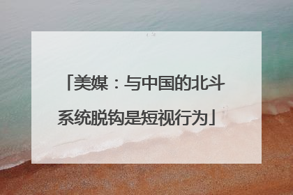 美媒：与中国的北斗系统脱钩是短视行为