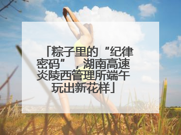 粽子里的“纪律密码”，湖南高速炎陵西管理所端午玩出新花样