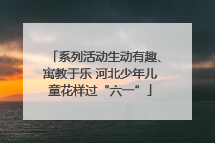 系列活动生动有趣、寓教于乐 河北少年儿童花样过“六一”